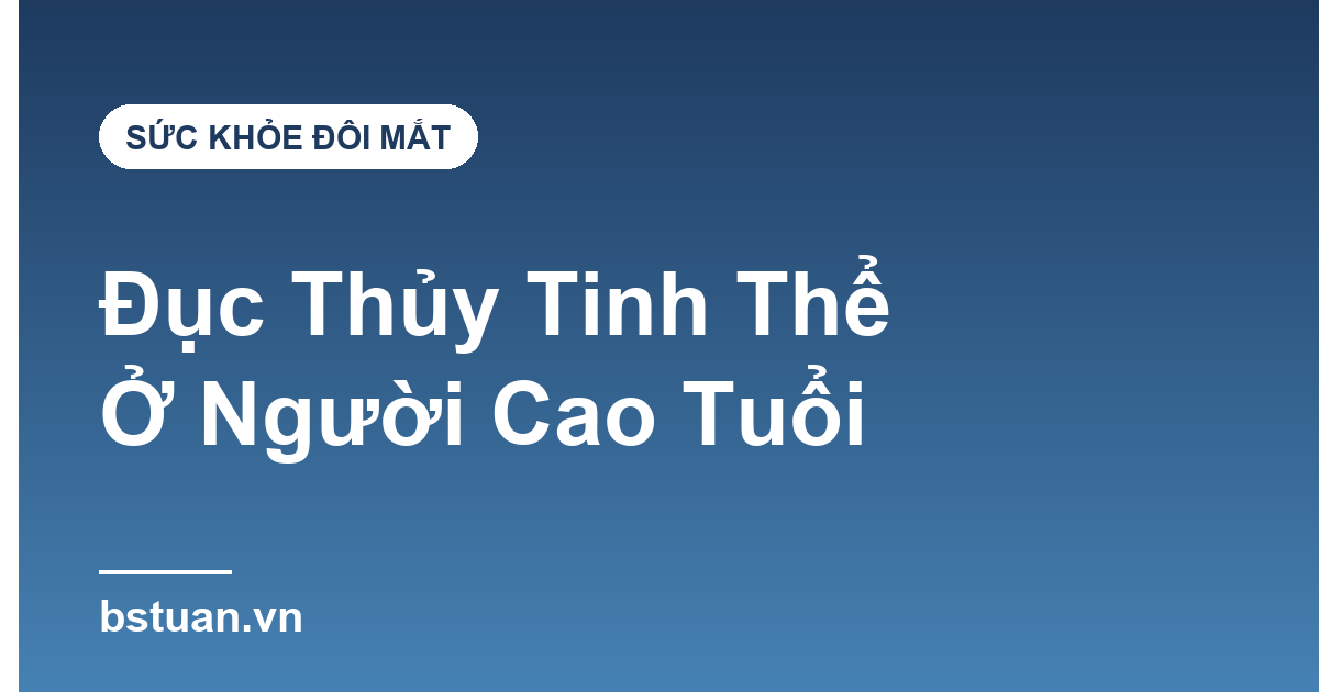 Đục Thủy Tinh Thể Ở Người Cao Tuổi: Dấu Hiệu Và Khi Nào Cần Mổ?