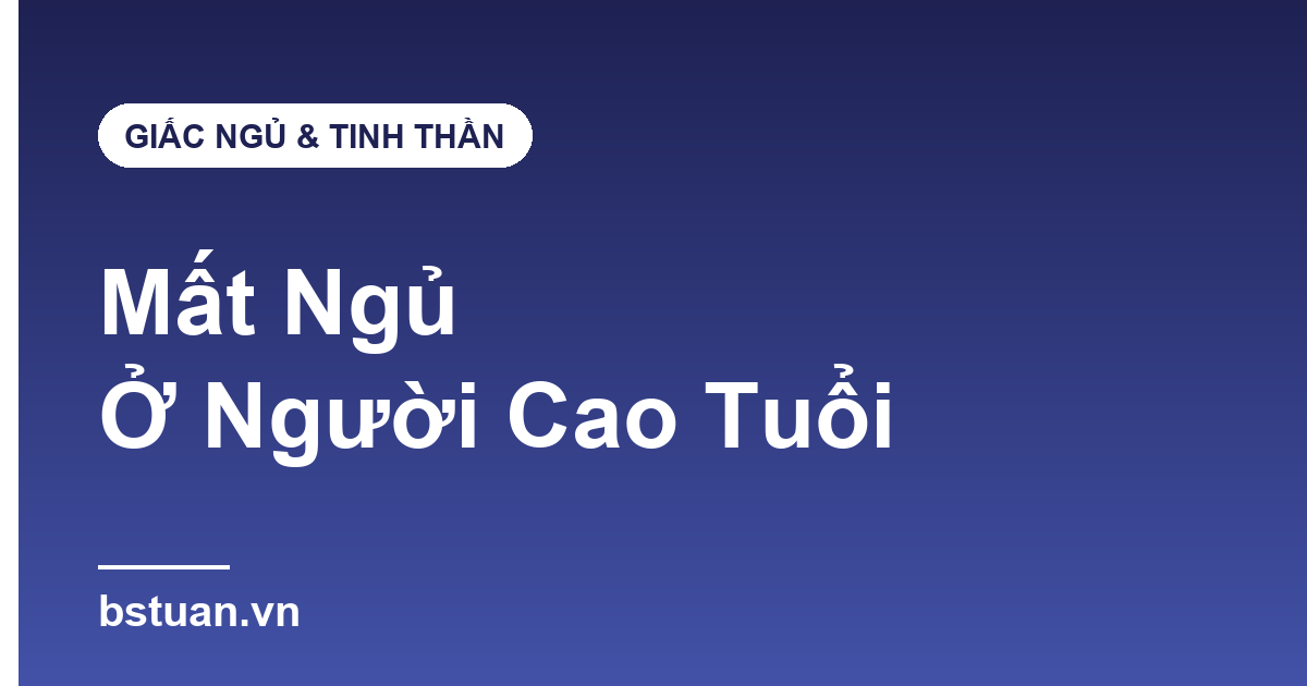 Mất Ngủ Ở Người Cao Tuổi: 7 Cách Cải Thiện Giấc Ngủ Không Cần Thuốc