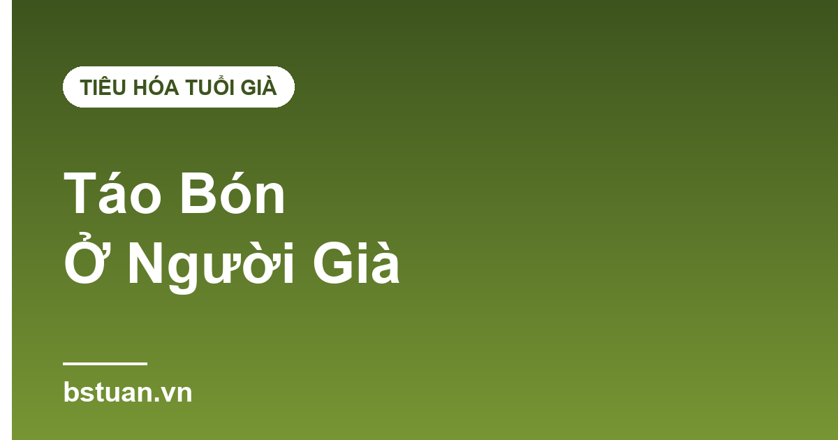 Táo Bón Ở Người Già: Nguyên Nhân Và 7 Cách Cải Thiện Tại Nhà